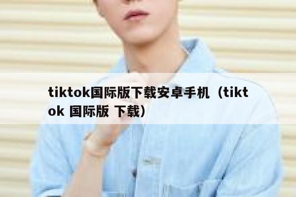 tiktok国际版下载安卓手机（tiktok 国际版 下载） 第1张
