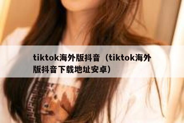 tiktok海外版抖音（tiktok海外版抖音下载地址安卓） 第1张