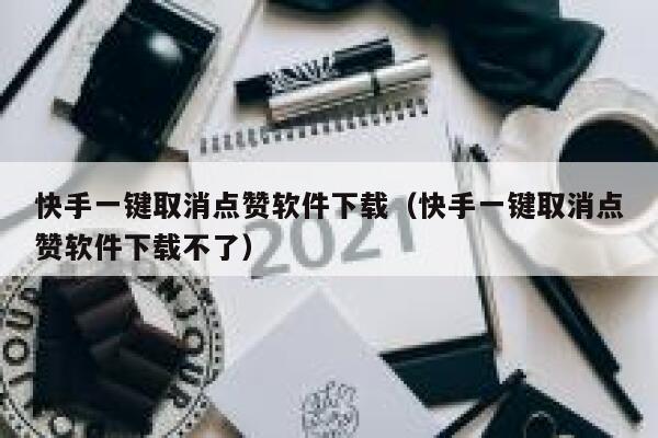 快手一键取消点赞软件下载（快手一键取消点赞软件下载不了） 第1张