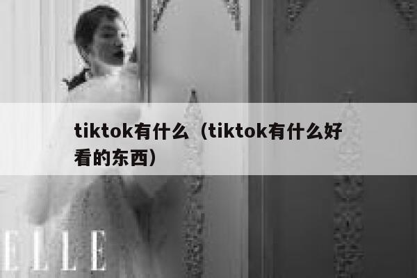 tiktok有什么（tiktok有什么好看的东西） 第1张