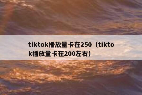tiktok播放量卡在250（tiktok播放量卡在200左右） 第1张