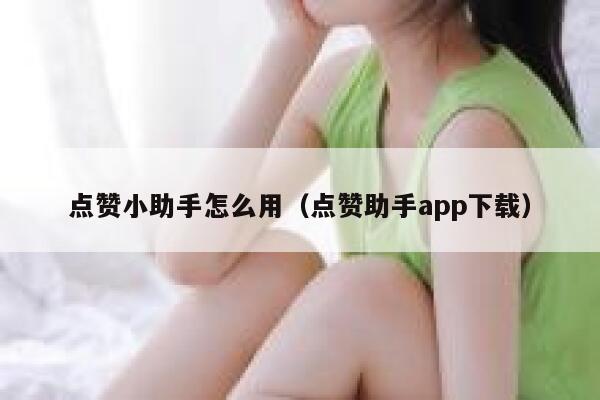 点赞小助手怎么用（点赞助手app下载） 第1张