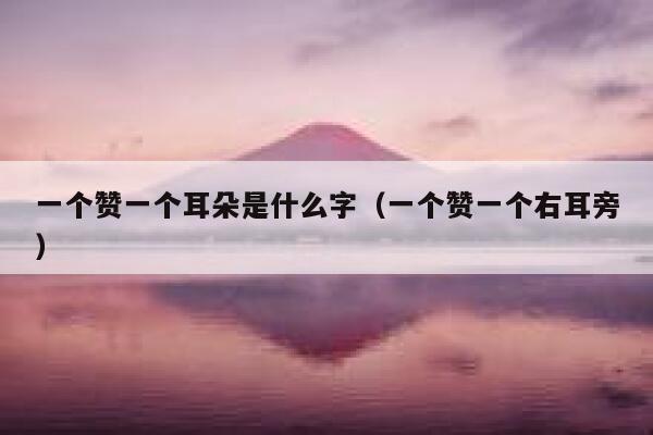 一个赞一个耳朵是什么字（一个赞一个右耳旁） 第1张