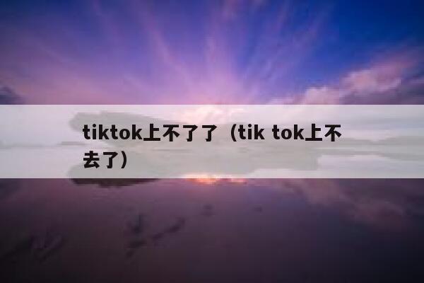 tiktok上不了了（tik tok上不去了） 第1张