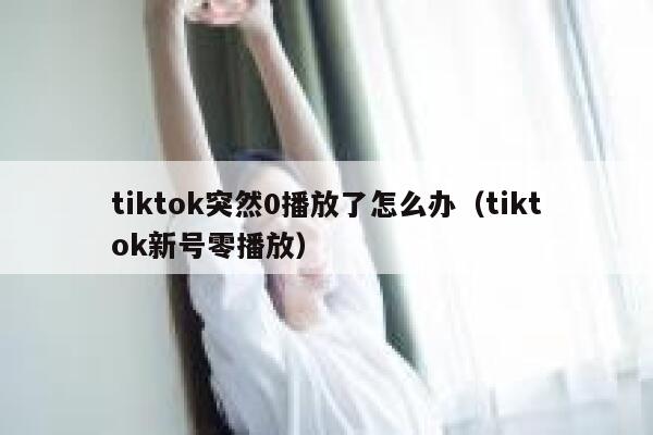 tiktok突然0播放了怎么办（tiktok新号零播放） 第1张
