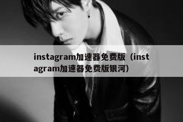 instagram加速器免费版（instagram加速器免费版银河） 第1张