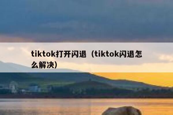 tiktok打开闪退（tiktok闪退怎么解决） 第1张