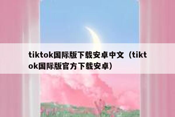 tiktok国际版下载安卓中文（tiktok国际版官方下载安卓） 第1张