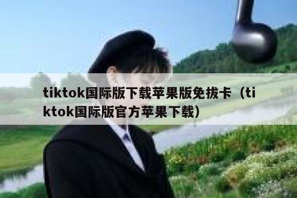 tiktok国际版下载苹果版免拔卡（tiktok国际版官方苹果下载） 第1张