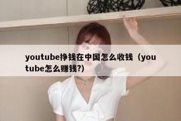 youtube挣钱在中国怎么收钱（youtube怎么赚钱?） 第1张