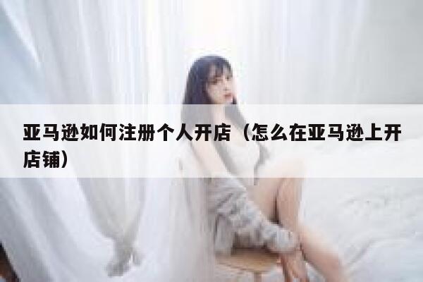 亚马逊如何注册个人开店（怎么在亚马逊上开店铺） 第1张