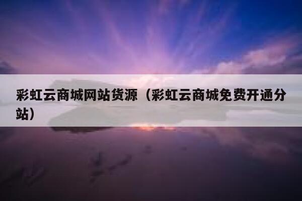 彩虹云商城网站货源（彩虹云商城免费开通分站） 第1张