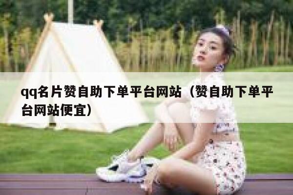 qq名片赞自助下单平台网站（赞自助下单平台网站便宜） 第1张