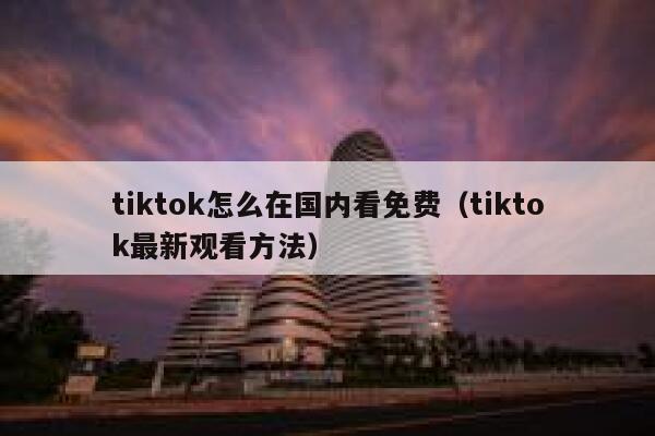 tiktok怎么在国内看免费（tiktok最新观看方法） 第1张