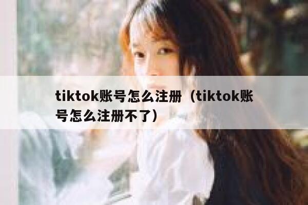 tiktok账号怎么注册（tiktok账号怎么注册不了） 第1张