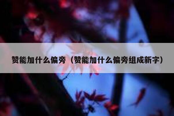 赞能加什么偏旁（赞能加什么偏旁组成新字） 第1张