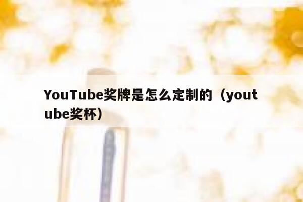 YouTube奖牌是怎么定制的（youtube奖杯） 第1张