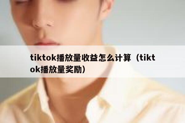 tiktok播放量收益怎么计算（tiktok播放量奖励） 第1张