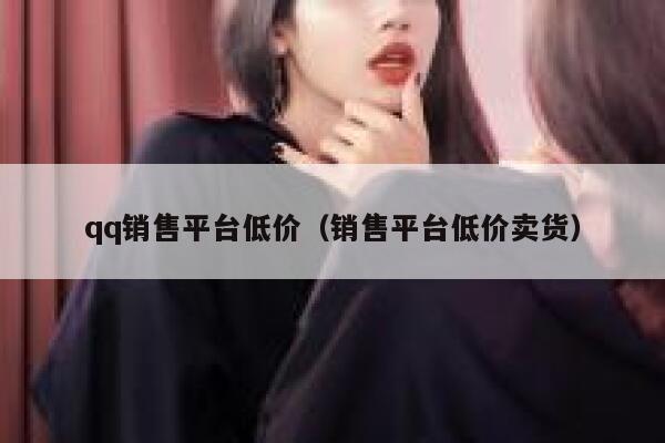 qq销售平台低价（销售平台低价卖货） 第1张