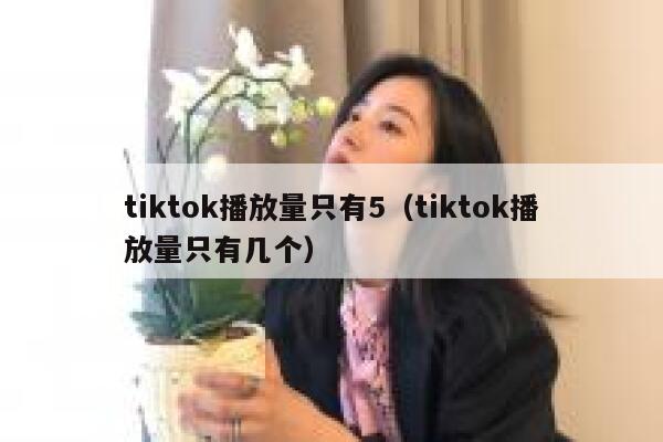 tiktok播放量只有5（tiktok播放量只有几个） 第1张