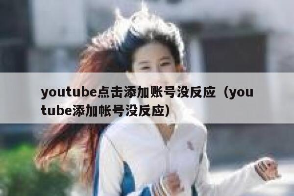 youtube点击添加账号没反应（youtube添加帐号没反应） 第1张