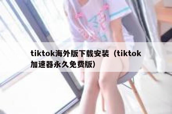 tiktok海外版下载安装（tiktok加速器永久免费版） 第1张