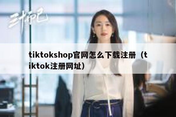 tiktokshop官网怎么下载注册（tiktok注册网址） 第1张