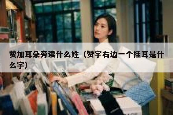 赞加耳朵旁读什么姓（赞字右边一个挂耳是什么字） 第1张