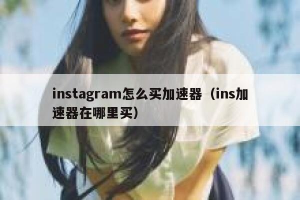 instagram怎么买加速器（ins加速器在哪里买） 第1张