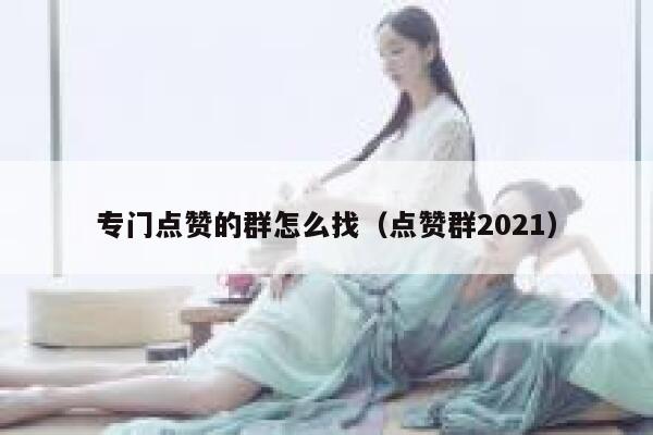 专门点赞的群怎么找（点赞群2021） 第1张