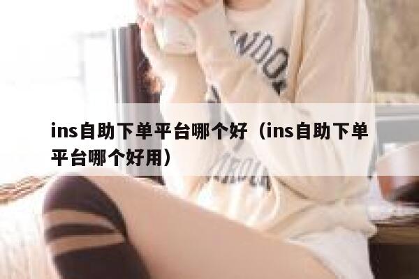 ins自助下单平台哪个好（ins自助下单平台哪个好用） 第1张