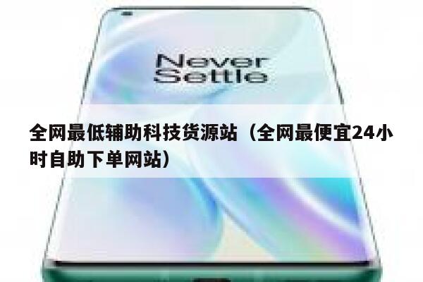 全网最低辅助科技货源站（全网最便宜24小时自助下单网站） 第1张
