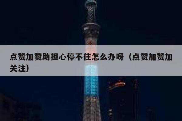 点赞加赞助担心停不住怎么办呀（点赞加赞加关注） 第1张