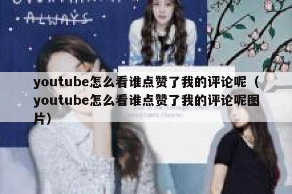 youtube怎么看谁点赞了我的评论呢（youtube怎么看谁点赞了我的评论呢图片） 第1张