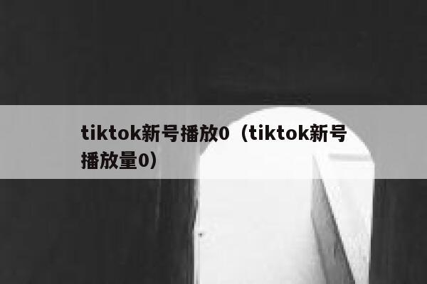 tiktok新号播放0（tiktok新号播放量0） 第1张