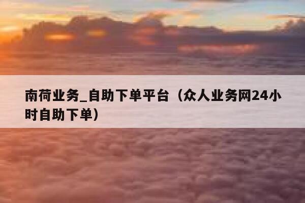 南荷业务_自助下单平台（众人业务网24小时自助下单） 第1张