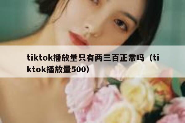 tiktok播放量只有两三百正常吗（tiktok播放量500） 第1张