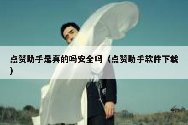 点赞助手是真的吗安全吗（点赞助手软件下载） 第1张