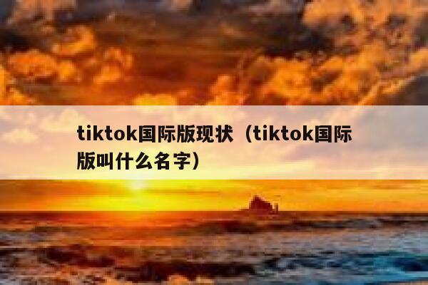 tiktok国际版现状（tiktok国际版叫什么名字） 第1张
