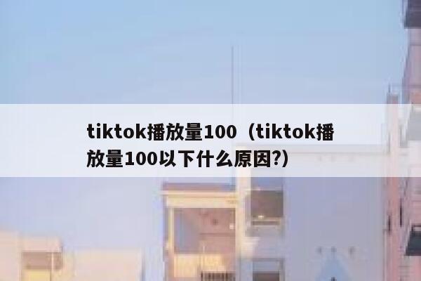 tiktok播放量100（tiktok播放量100以下什么原因?） 第1张