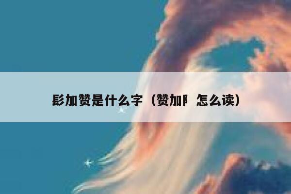 髟加赞是什么字（赞加阝怎么读） 第1张