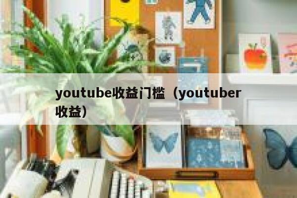 youtube收益门槛（youtuber收益） 第1张