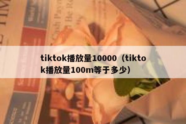 tiktok播放量10000（tiktok播放量100m等于多少） 第1张