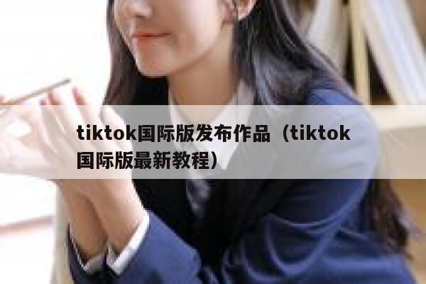 tiktok国际版发布作品（tiktok国际版最新教程） 第1张