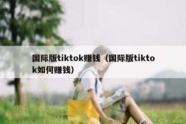 国际版tiktok赚钱（国际版tiktok如何赚钱） 第1张