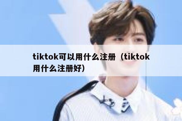 tiktok可以用什么注册（tiktok用什么注册好） 第1张