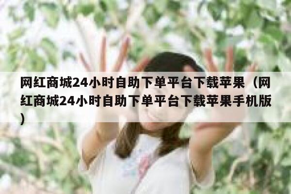 网红商城24小时自助下单平台下载苹果（网红商城24小时自助下单平台下载苹果手机版） 第1张