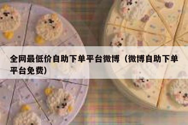全网最低价自助下单平台微博（微博自助下单平台免费） 第1张