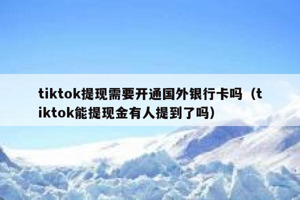 tiktok提现需要开通国外银行卡吗（tiktok能提现金有人提到了吗） 第1张