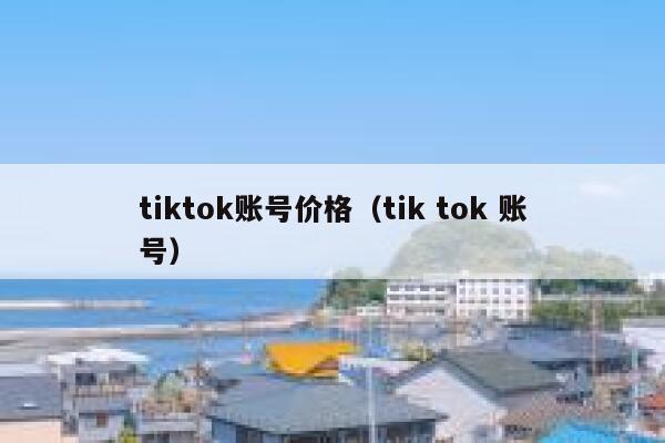 tiktok账号价格（tik tok 账号） 第1张
